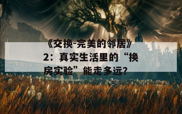 《交换-完美的邻居》2：真实生活里的“换房实验”能走多远？