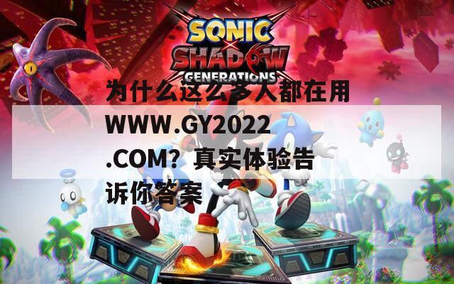 为什么这么多人都在用WWW.GY2022.COM？真实体验告诉你答案