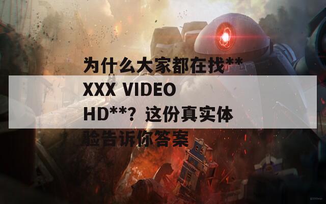 为什么大家都在找**XXX VIDEO HD**？这份真实体验告诉你答案