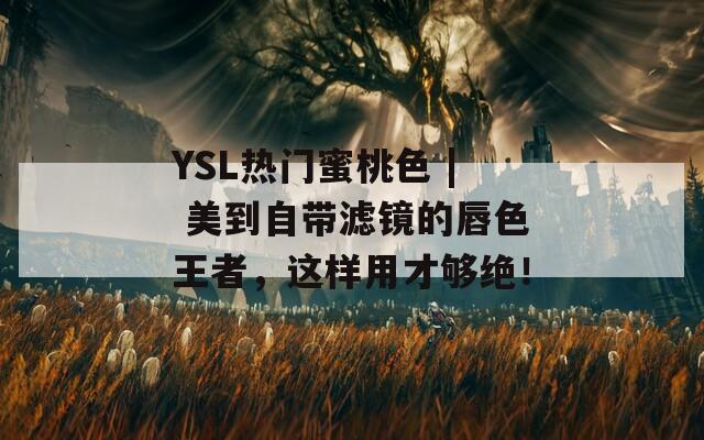 YSL热门蜜桃色 | 美到自带滤镜的唇色王者，这样用才够绝！
