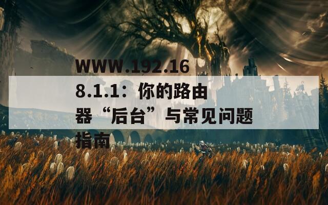 WWW.192.168.1.1：你的路由器“后台”与常见问题指南
