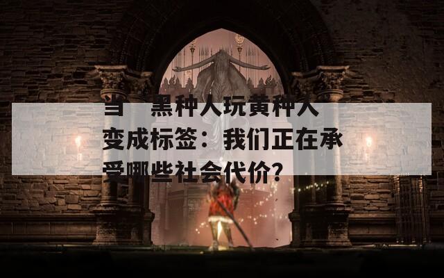 当“黑种人玩黄种人”变成标签：我们正在承受哪些社会代价？