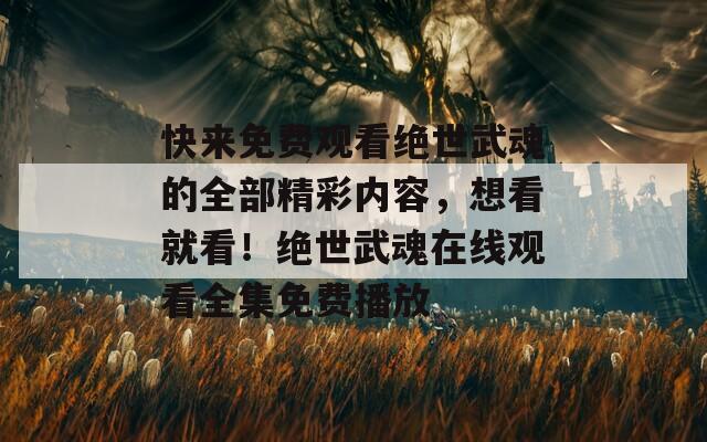 快来免费观看绝世武魂的全部精彩内容，想看就看！绝世武魂在线观看全集免费播放