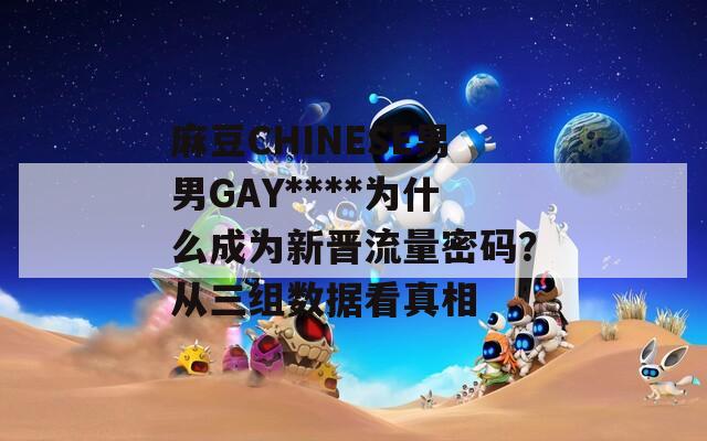 麻豆CHINESE男男GAY****为什么成为新晋流量密码？从三组数据看真相