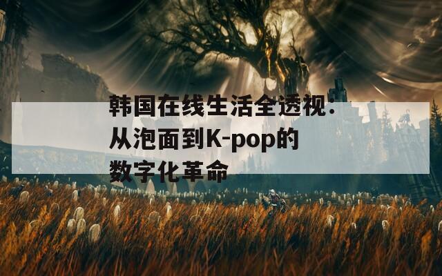 韩国在线生活全透视：从泡面到K-pop的数字化革命