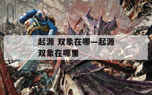起源 双象在哪—起源双象在哪里