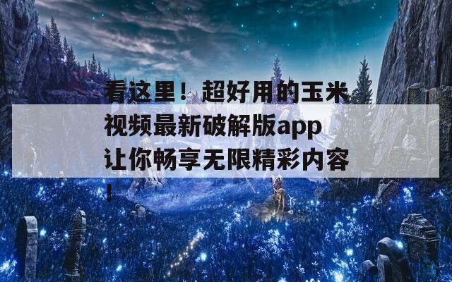看这里！超好用的玉米视频最新破解版app让你畅享无限精彩内容！