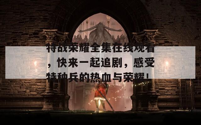 特战荣耀全集在线观看，快来一起追剧，感受特种兵的热血与荣耀！