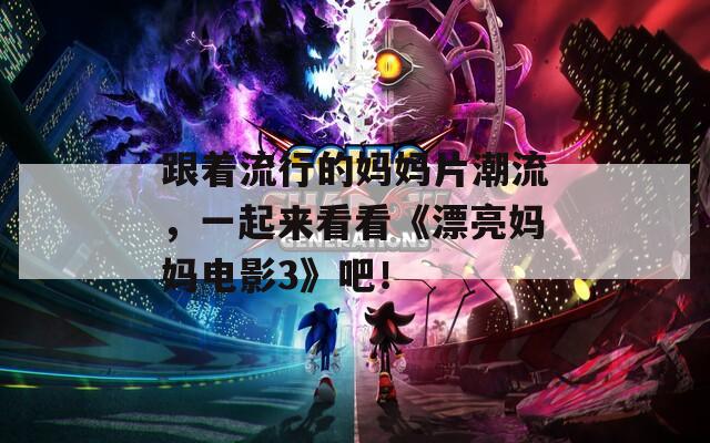 跟着流行的妈妈片潮流，一起来看看《漂亮妈妈电影3》吧！
