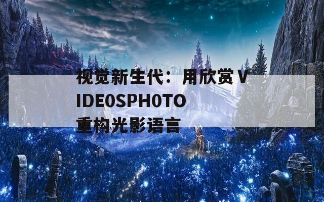 视觉新生代：用欣赏ⅤIDE0SPH0TO重构光影语言