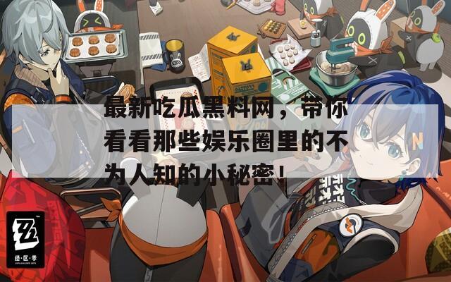 最新吃瓜黑料网，带你看看那些娱乐圈里的不为人知的小秘密！