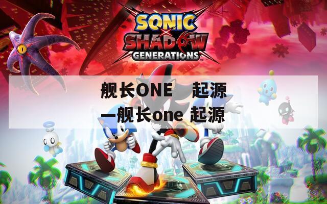 舰长ONE   起源—舰长one 起源