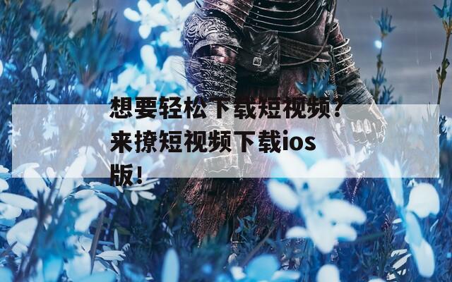 想要轻松下载短视频？来撩短视频下载ios版！