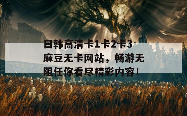 日韩高清卡1卡2卡3麻豆无卡网站，畅游无阻任你看尽精彩内容！