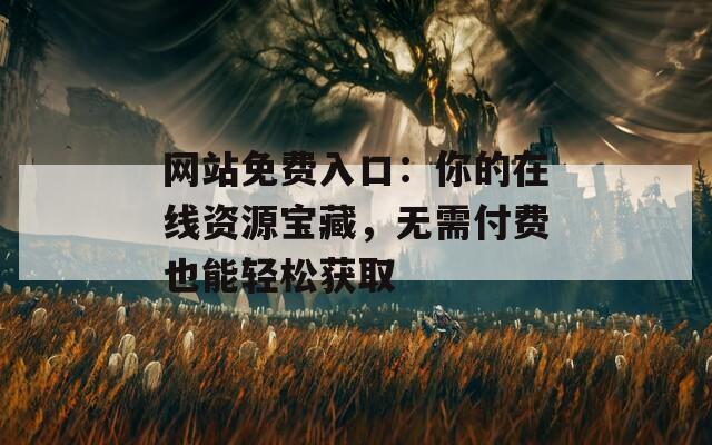 网站免费入口：你的在线资源宝藏，无需付费也能轻松获取