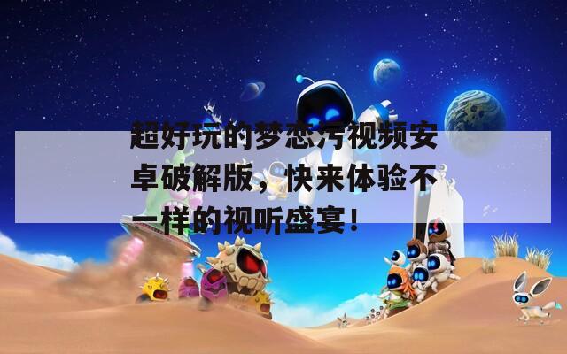 超好玩的梦恋污视频安卓破解版，快来体验不一样的视听盛宴！