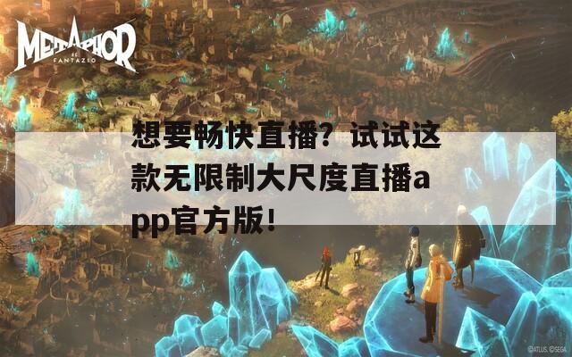 想要畅快直播？试试这款无限制大尺度直播app官方版！