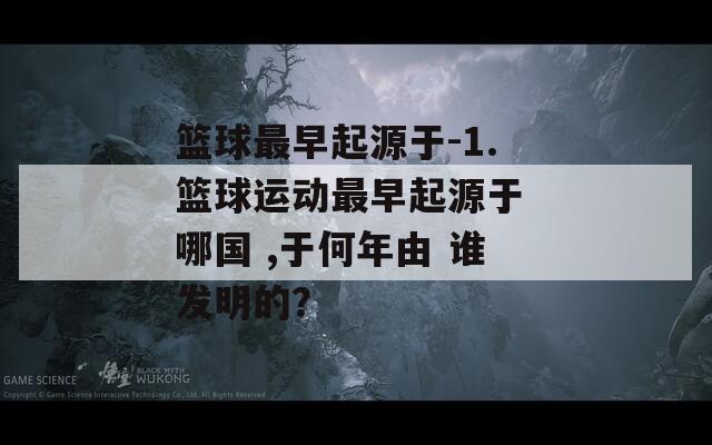 篮球最早起源于-1.篮球运动最早起源于 哪国 ,于何年由 谁发明的？