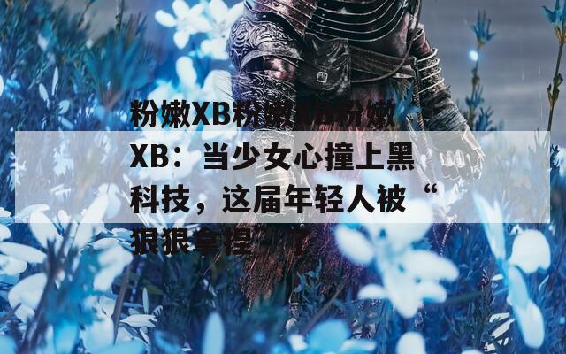 粉嫩XB粉嫩XB粉嫩XB：当少女心撞上黑科技，这届年轻人被“狠狠拿捏”了