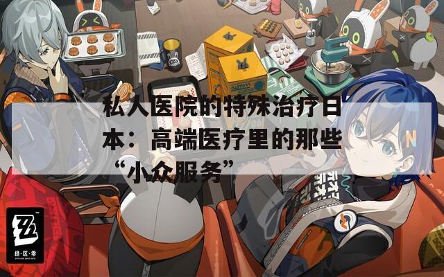 私人医院的特殊治疗日本：高端医疗里的那些“小众服务”