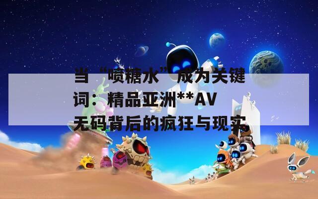 当“喷糖水”成为关键词：精品亚洲**AV无码背后的疯狂与现实