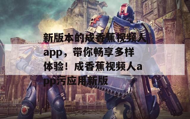 新版本的成香蕉视频人app，带你畅享多样体验！成香蕉视频人app污应用新版