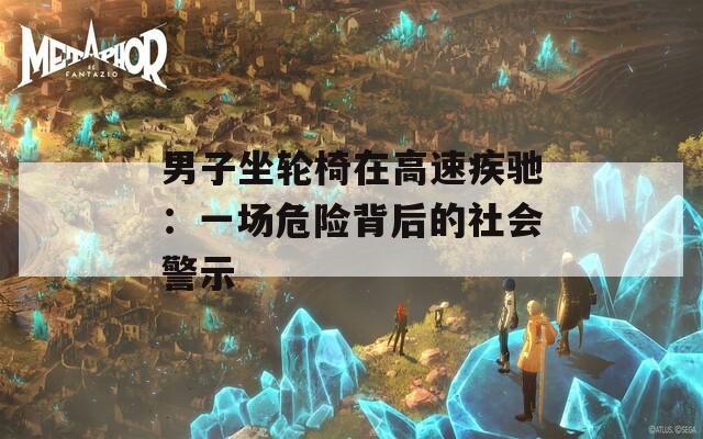 男子坐轮椅在高速疾驰：一场危险背后的社会警示