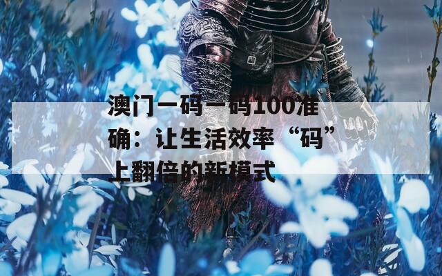 澳门一码一码100准确：让生活效率“码”上翻倍的新模式