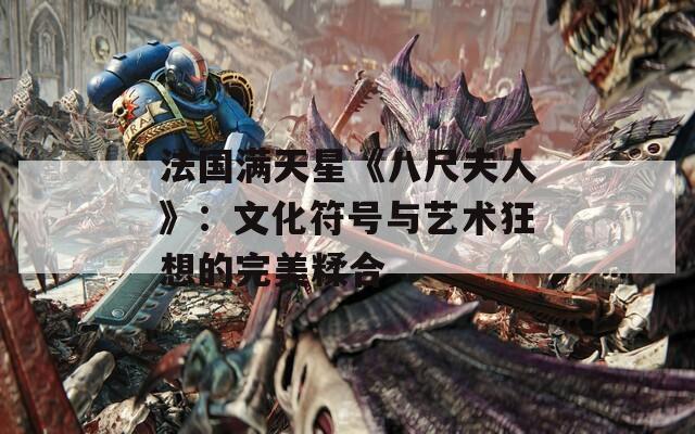 法国满天星《八尺夫人》：文化符号与艺术狂想的完美糅合