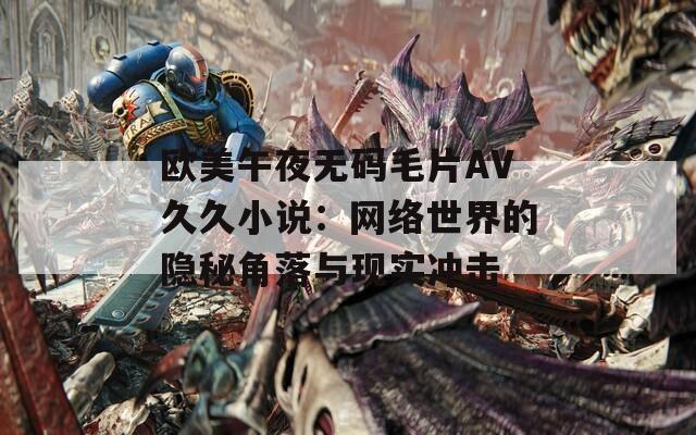 欧美午夜无码毛片AV久久小说：网络世界的隐秘角落与现实冲击