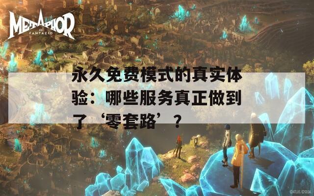 永久免费模式的真实体验：哪些服务真正做到了‘零套路’？