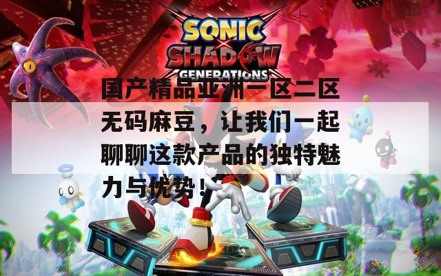 国产精品亚洲一区二区无码麻豆，让我们一起聊聊这款产品的独特魅力与优势！