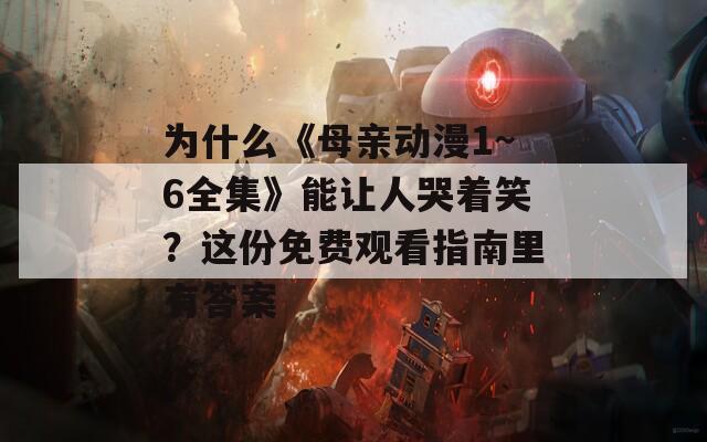 为什么《母亲动漫1~6全集》能让人哭着笑？这份免费观看指南里有答案