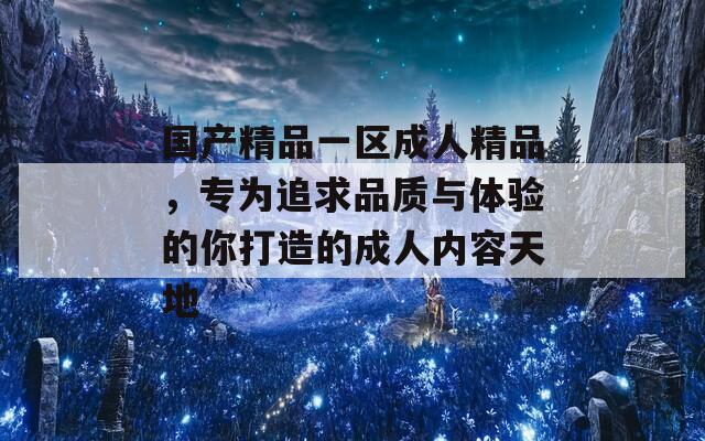 国产精品一区成人精品，专为追求品质与体验的你打造的成人内容天地