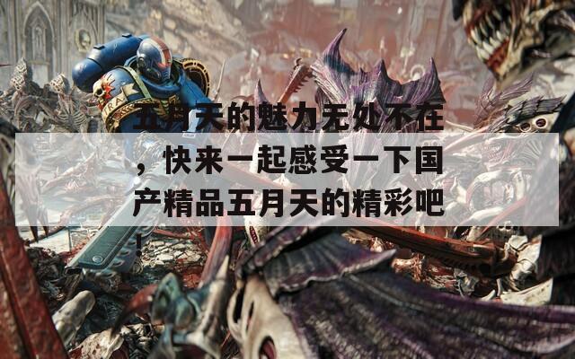五月天的魅力无处不在，快来一起感受一下国产精品五月天的精彩吧！