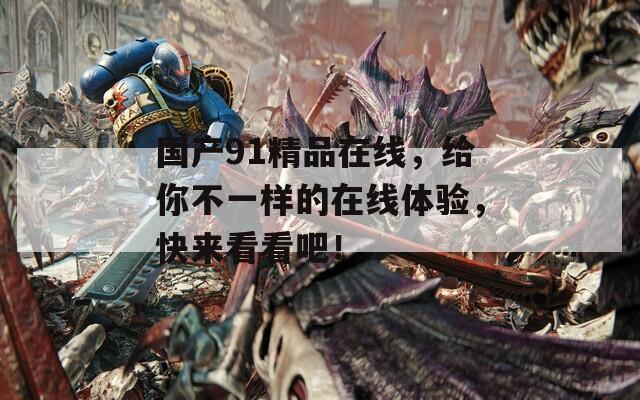 国产91精品在线，给你不一样的在线体验，快来看看吧！
