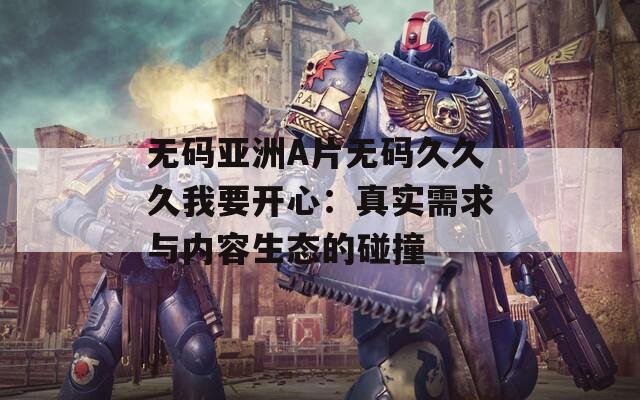 无码亚洲A片无码久久久我要开心：真实需求与内容生态的碰撞