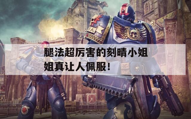 腿法超厉害的刻晴小姐姐真让人佩服！