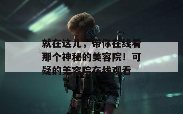 就在这儿，带你在线看那个神秘的美容院！可疑的美容院在线观看