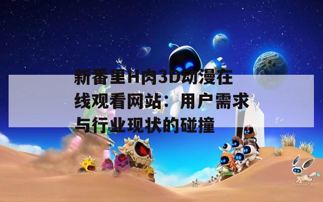 新番里H肉3D动漫在线观看网站：用户需求与行业现状的碰撞