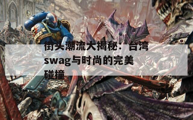 街头潮流大揭秘：台湾swag与时尚的完美碰撞