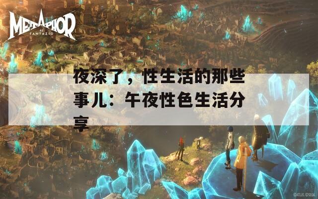 夜深了，性生活的那些事儿：午夜性色生活分享