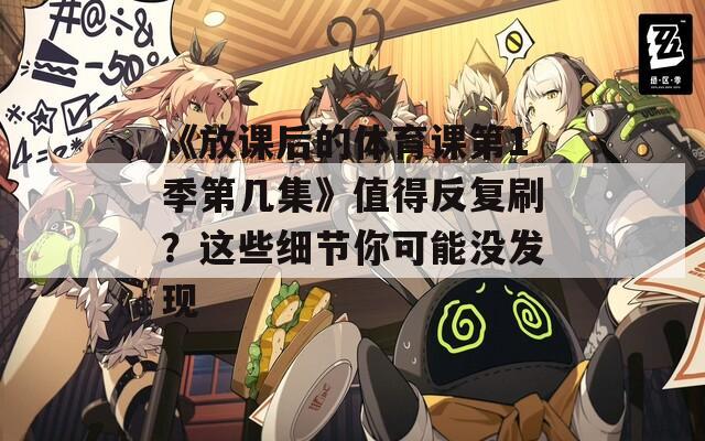 《放课后的体育课第1季第几集》值得反复刷？这些细节你可能没发现