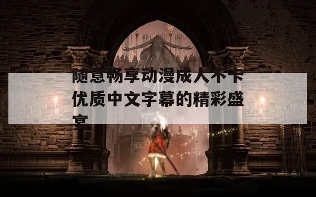 随意畅享动漫成人不卡优质中文字幕的精彩盛宴