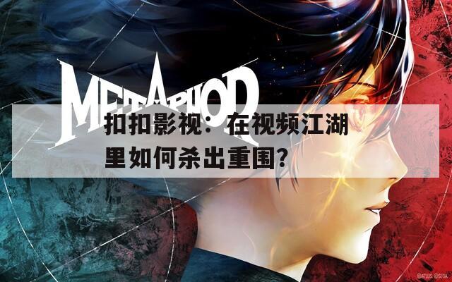 扣扣影视：在视频江湖里如何杀出重围？