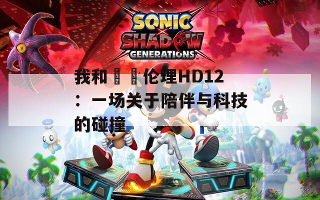 我和妽妽伦理HD12：一场关于陪伴与科技的碰撞