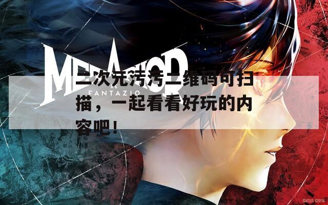 二次元污污二维码可扫描，一起看看好玩的内容吧！
