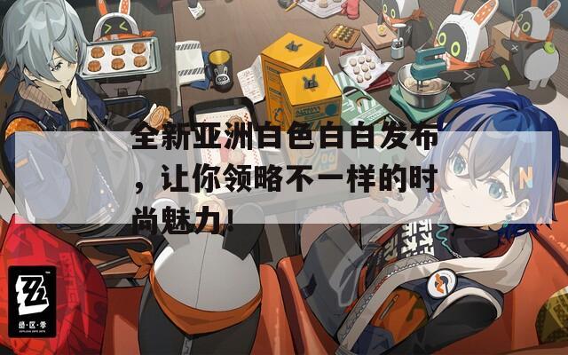 全新亚洲白色白白发布，让你领略不一样的时尚魅力！
