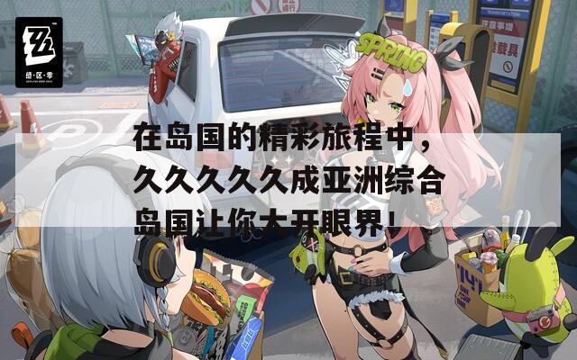 在岛国的精彩旅程中，久久久久久成亚洲综合岛国让你大开眼界！
