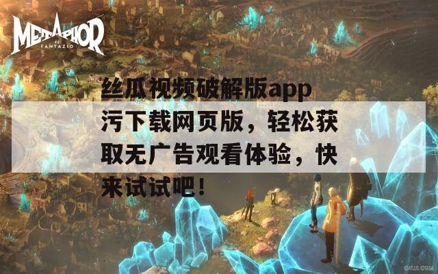 丝瓜视频破解版app污下载网页版，轻松获取无广告观看体验，快来试试吧！